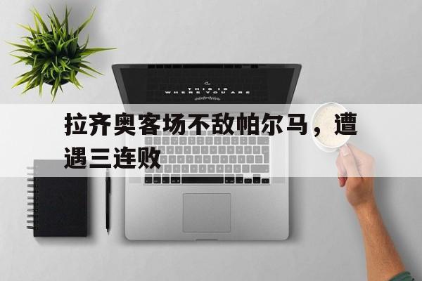 九州娱乐-拉齐奥客场不敌帕尔马，遭遇三连败的简单介绍