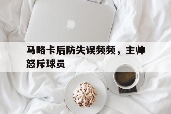 九州娱乐-关于马略卡后防失误频频，主帅怒斥球员的信息