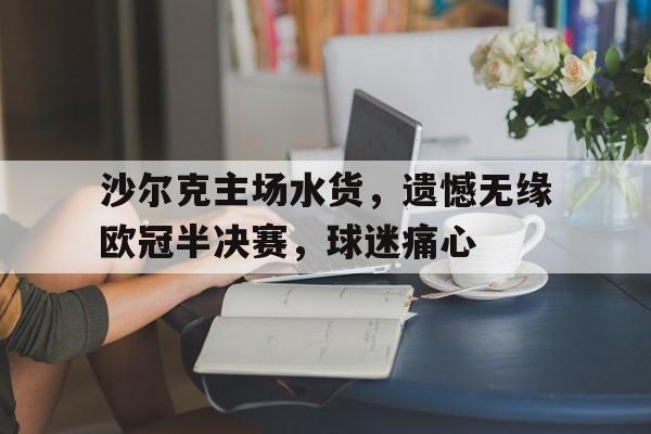 九州娱乐登录入口-沙尔克主场水货，遗憾无缘欧冠半决赛，球迷痛心的简单介绍