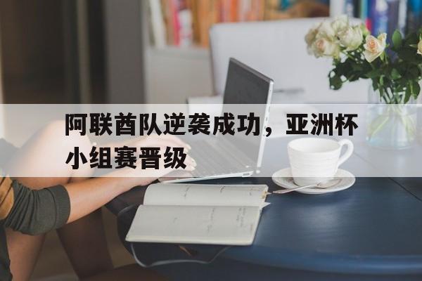 阿联酋队逆袭成功，亚洲杯小组赛晋级(阿联酋队逆袭成功,亚洲杯小组赛晋级了吗)