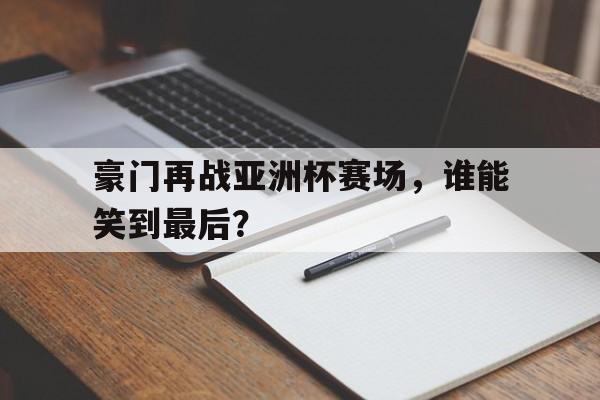 九州平台-豪门再战亚洲杯赛场，谁能笑到最后？的简单介绍